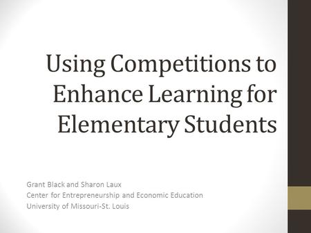 Using Competitions to Enhance Learning for Elementary Students Grant Black and Sharon Laux Center for Entrepreneurship and Economic Education University.
