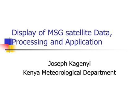 Display of MSG satellite Data, Processing and Application Joseph Kagenyi Kenya Meteorological Department.