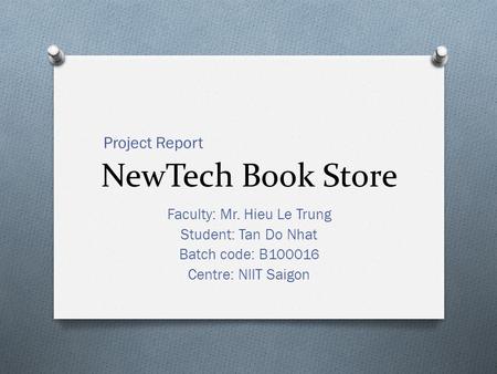 NewTech Book Store Faculty: Mr. Hieu Le Trung Student: Tan Do Nhat Batch code: B100016 Centre: NIIT Saigon Project Report.