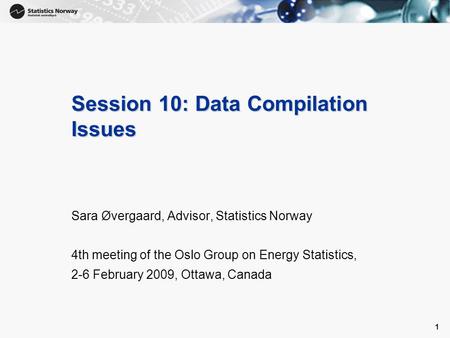 1 1 Session 10: Data Compilation Issues Sara Øvergaard, Advisor, Statistics Norway 4th meeting of the Oslo Group on Energy Statistics, 2-6 February 2009,