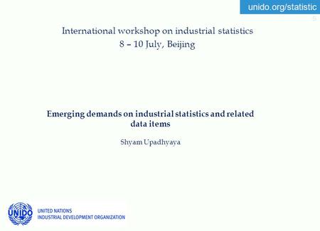 Unido.org/statistic s Emerging demands on industrial statistics and related data items Shyam Upadhyaya International workshop on industrial statistics.