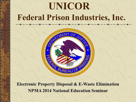 UNICOR Federal Prison Industries, Inc. Electronic Property Disposal & E-Waste Elimination NPMA 2014 National Education Seminar.