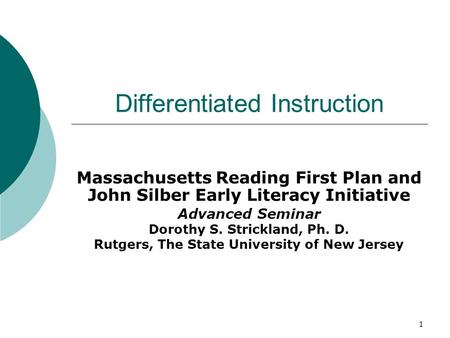 1 Differentiated Instruction Massachusetts Reading First Plan and John Silber Early Literacy Initiative Advanced Seminar Dorothy S. Strickland, Ph. D.