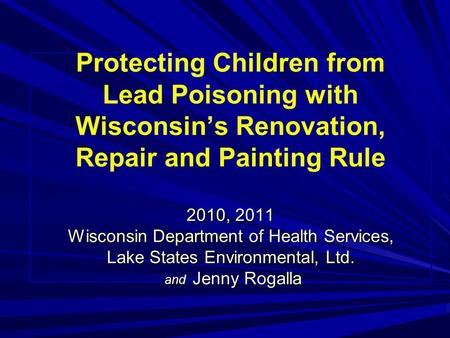 2010, 2011 Wisconsin Department of Health Services, Lake States Environmental, Ltd. and Jenny Rogalla Protecting Children from Lead Poisoning with Wisconsin’s.