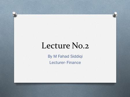 Lecture No.2 By M Fahad Siddiqi Lecturer- Finance.