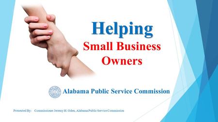Alabama Public Service Commission Presented By: Commissioner Jeremy H. Oden, Alabama Public Service Commission Helping Helping Small Business Owners.