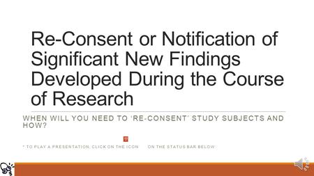 Re-Consent or Notification of Significant New Findings Developed During the Course of Research WHEN WILL YOU NEED TO ‘RE-CONSENT’ STUDY SUBJECTS AND HOW?