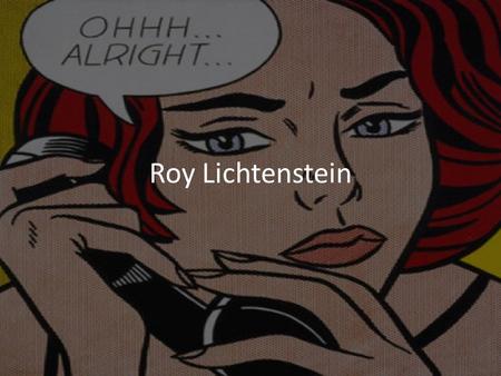 Roy Lichtenstein. -Roy Lichtenstein was born in New York City 1923. -He became famous for his bold, Pop Art paintings of comic strip cartoons and everyday.