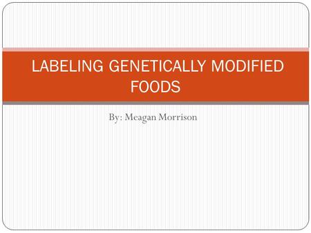 By: Meagan Morrison LABELING GENETICALLY MODIFIED FOODS.
