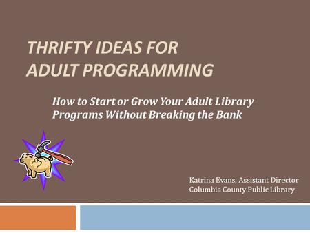THRIFTY IDEAS FOR ADULT PROGRAMMING How to Start or Grow Your Adult Library Programs Without Breaking the Bank Katrina Evans, Assistant Director Columbia.