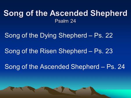 Song of the Ascended Shepherd Psalm 24 Song of the Dying Shepherd – Ps. 22 Song of the Risen Shepherd – Ps. 23 Song of the Ascended Shepherd – Ps. 24.