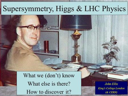 John Ellis King’s College London (& CERN) Supersymmetry, Higgs & LHC Physics What we (don’t) know What else is there? How to discover it?
