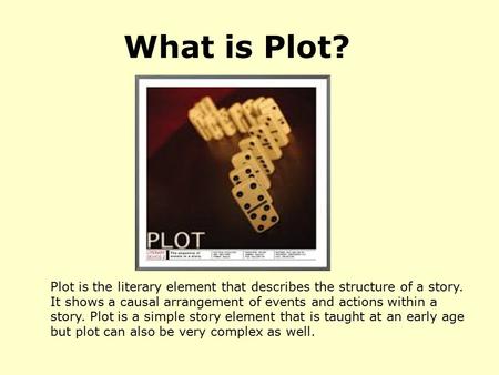 Plot is the literary element that describes the structure of a story. It shows a causal arrangement of events and actions within a story. Plot is a simple.