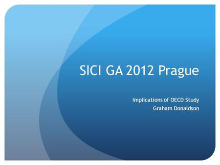 SICI GA 2012 Prague Implications of OECD Study Graham Donaldson.