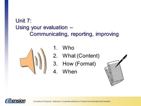 University of Wisconsin - Extension, Cooperative Extension, Program Development and Evaluation Unit 7: Using your evaluation – Communicating, reporting,