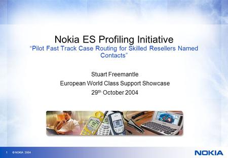 1 © NOKIA 2004 Nokia ES Profiling Initiative “Pilot Fast Track Case Routing for Skilled Resellers Named Contacts” Stuart Freemantle European World Class.