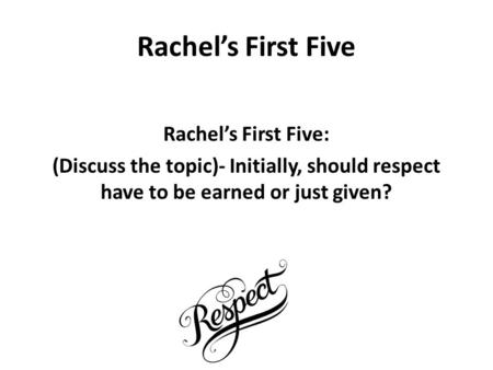 Rachel’s First Five Rachel’s First Five: (Discuss the topic)- Initially, should respect have to be earned or just given?​