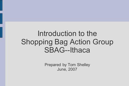 Introduction to the Shopping Bag Action Group SBAG--Ithaca Prepared by Tom Shelley June, 2007.