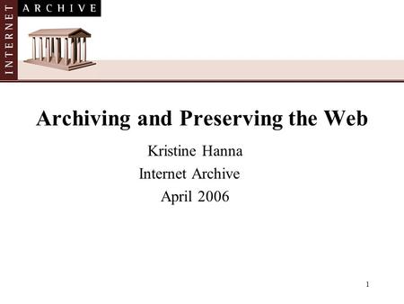 1 Archiving and Preserving the Web Kristine Hanna Internet Archive April 2006.