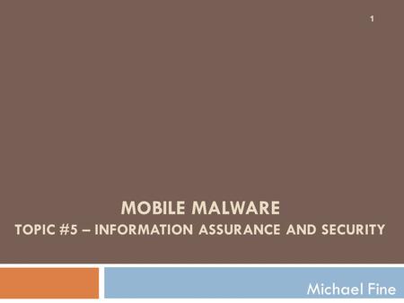 MOBILE MALWARE TOPIC #5 – INFORMATION ASSURANCE AND SECURITY Michael Fine 1.