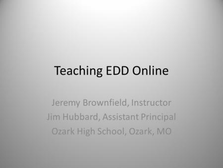 Teaching EDD Online Jeremy Brownfield, Instructor Jim Hubbard, Assistant Principal Ozark High School, Ozark, MO.