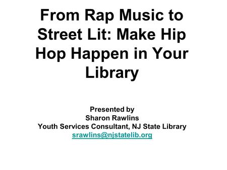 From Rap Music to Street Lit: Make Hip Hop Happen in Your Library Presented by Sharon Rawlins Youth Services Consultant, NJ State Library