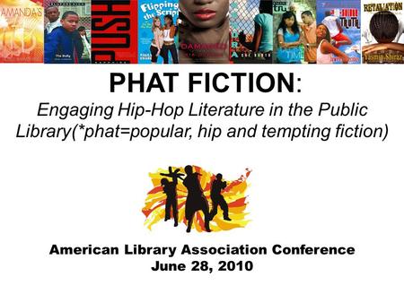 American Library Association Conference June 28, 2010 PHAT FICTION: Engaging Hip-Hop Literature in the Public Library(*phat=popular, hip and tempting fiction)