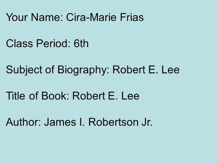 Your Name: Cira-Marie Frias Class Period: 6th Subject of Biography: Robert E. Lee Title of Book: Robert E. Lee Author: James I. Robertson Jr.