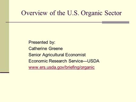 Overview of the U.S. Organic Sector Presented by: Catherine Greene Senior Agricultural Economist Economic Research Service—USDA www.ers.usda.gov/briefing/organic.