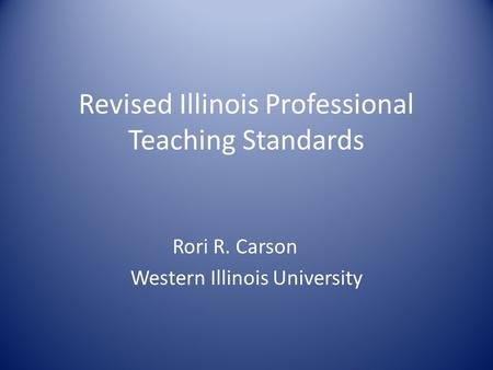 Revised Illinois Professional Teaching Standards Rori R. Carson Western Illinois University.