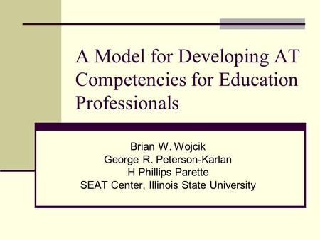 A Model for Developing AT Competencies for Education Professionals Brian W. Wojcik George R. Peterson-Karlan H Phillips Parette SEAT Center, Illinois State.