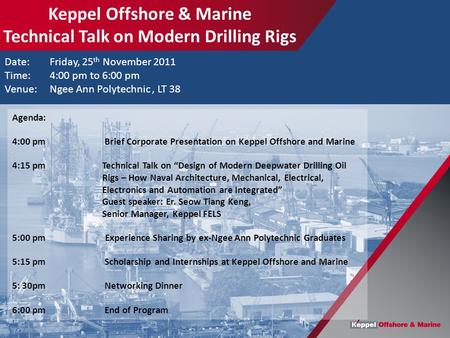 Date: Friday, 25 th November 2011 Time:4:00 pm to 6:00 pm Venue: Ngee Ann Polytechnic, LT 38 Agenda: 4:00 pm Brief Corporate Presentation on Keppel Offshore.