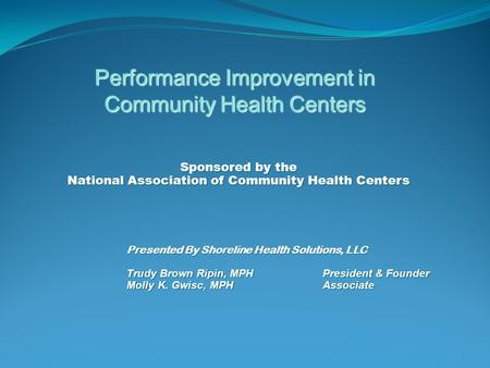 Sponsored by the National Association of Community Health Centers Presented By Shoreline Health Solutions, LLC Trudy Brown Ripin, MPHPresident & Founder.