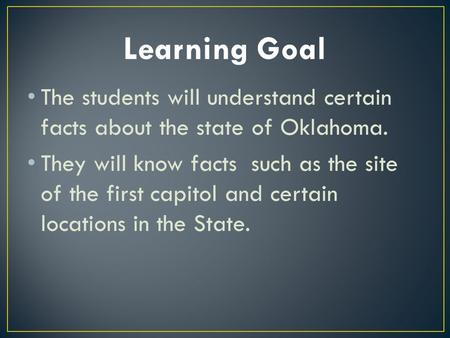 The students will understand certain facts about the state of Oklahoma. They will know facts such as the site of the first capitol and certain locations.