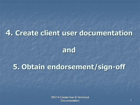 3651A Create User & Technical Documentation 1 4. Create client user documentation and 5. Obtain endorsement/sign-off.