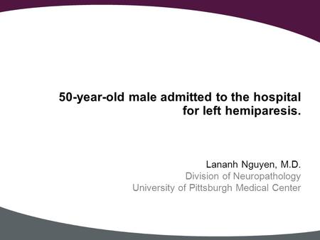 50-year-old male admitted to the hospital for left hemiparesis. Lananh Nguyen, M.D. Division of Neuropathology University of Pittsburgh Medical Center.