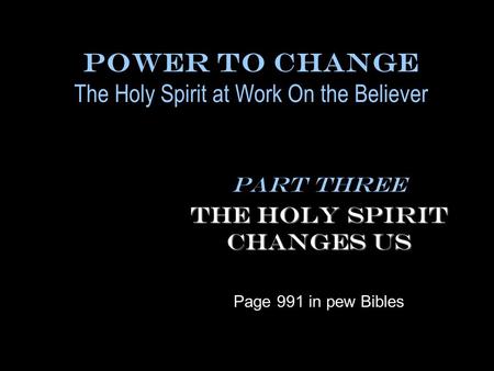 Power To Change The Holy Spirit at Work On the Believer Part Three The Holy Spirit Changes Us Page 991 in pew Bibles.