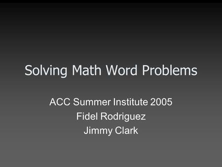 Solving Math Word Problems ACC Summer Institute 2005 Fidel Rodriguez Jimmy Clark.