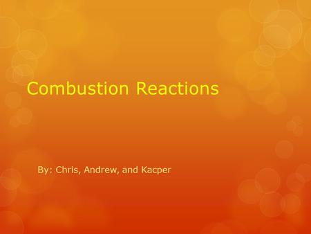 Combustion Reactions By: Chris, Andrew, and Kacper.