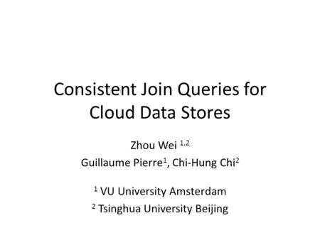 Consistent Join Queries for Cloud Data Stores Zhou Wei 1,2 Guillaume Pierre 1, Chi-Hung Chi 2 1 VU University Amsterdam 2 Tsinghua University Beijing.