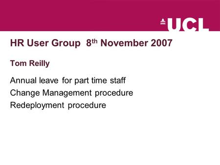 HR User Group 8 th November 2007 Tom Reilly Annual leave for part time staff Change Management procedure Redeployment procedure.