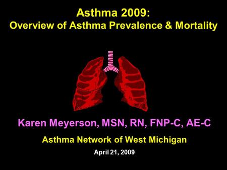 Asthma 2009: Overview of Asthma Prevalence & Mortality Karen Meyerson, MSN, RN, FNP-C, AE-C Asthma Network of West Michigan April 21, 2009.