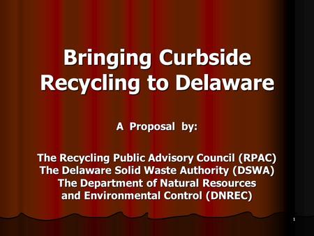 1 Bringing Curbside Recycling to Delaware A Proposal by: The Recycling Public Advisory Council (RPAC) The Delaware Solid Waste Authority (DSWA) The Department.