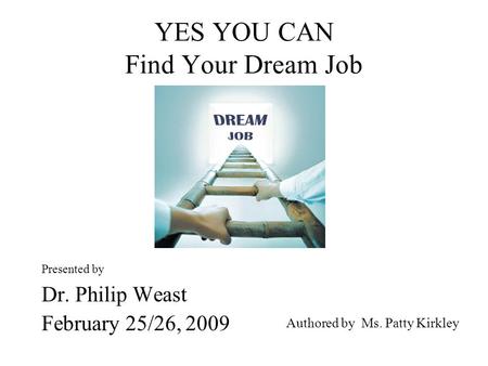 YES YOU CAN Find Your Dream Job Presented by Dr. Philip Weast February 25/26, 2009 Authored by Ms. Patty Kirkley.