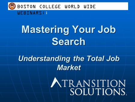 Mastering Your Job Search Understanding the Total Job Market 1 BOSTON COLLEGE WORLD WIDE WEBINARS::