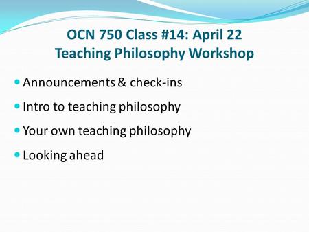 OCN 750 Class #14: April 22 Teaching Philosophy Workshop Announcements & check-ins Intro to teaching philosophy Your own teaching philosophy Looking ahead.