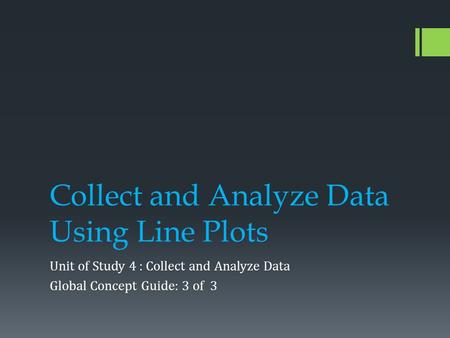 Collect and Analyze Data Using Line Plots Unit of Study 4 : Collect and Analyze Data Global Concept Guide: 3 of 3.
