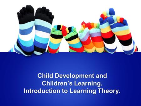 Child Development and Children’s Learning. Introduction to Learning Theory.