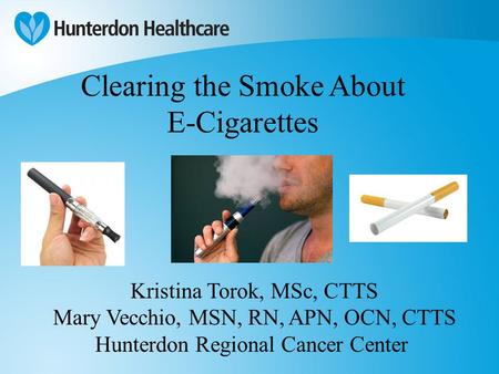 Clearing the Smoke About E-Cigarettes Kristina Torok, MSc, CTTS Mary Vecchio, MSN, RN, APN, OCN, CTTS Hunterdon Regional Cancer Center.