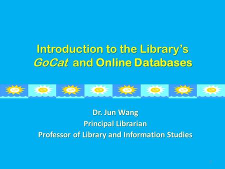 Introduction to the Library’s GoCat and Online Databases Dr. Jun Wang Principal Librarian Professor of Library and Information Studies 1.